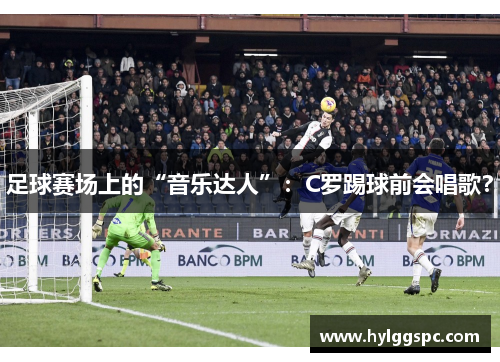 足球赛场上的“音乐达人”：C罗踢球前会唱歌？